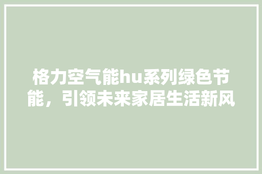 格力空气能hu系列绿色节能，引领未来家居生活新风尚