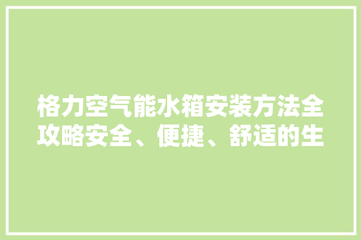 格力空气能水箱安装方法全攻略安全、便捷、舒适的生活体验