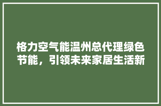 格力空气能温州总代理绿色节能，引领未来家居生活新风尚
