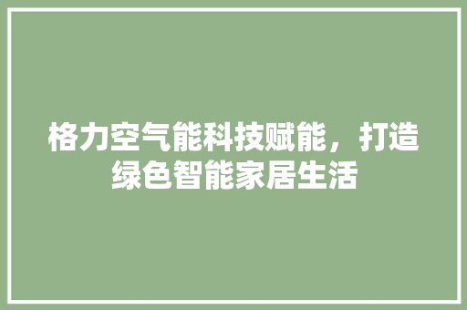格力空气能科技赋能，打造绿色智能家居生活