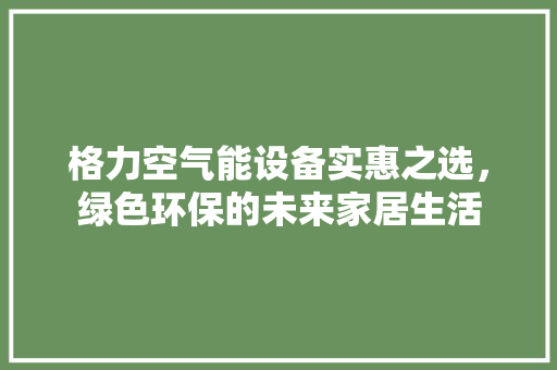 格力空气能设备实惠之选，绿色环保的未来家居生活