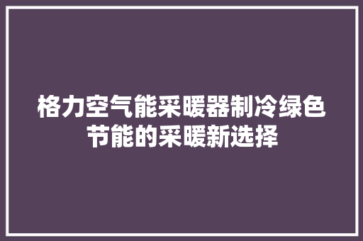 格力空气能采暖器制冷绿色节能的采暖新选择