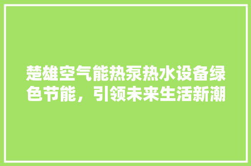 楚雄空气能热泵热水设备绿色节能，引领未来生活新潮流