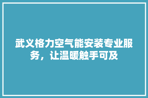 武义格力空气能安装专业服务，让温暖触手可及