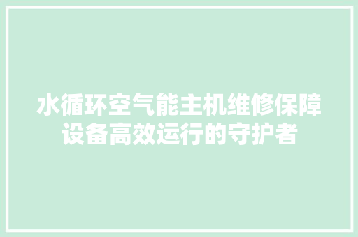 水循环空气能主机维修保障设备高效运行的守护者