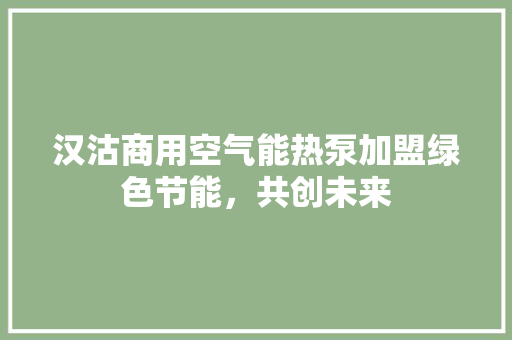 汉沽商用空气能热泵加盟绿色节能，共创未来 综合便民