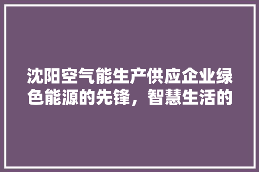 沈阳空气能生产供应企业绿色能源的先锋，智慧生活的引路人