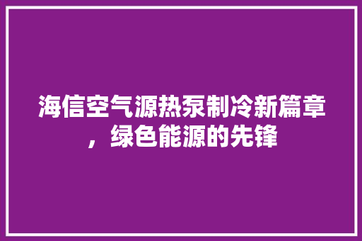 海信空气源热泵制冷新篇章，绿色能源的先锋 综合便民