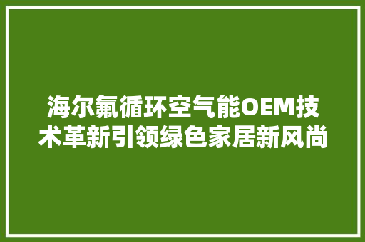海尔氟循环空气能OEM技术革新引领绿色家居新风尚