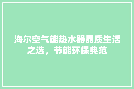 海尔空气能热水器品质生活之选，节能环保典范