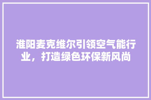淮阳麦克维尔引领空气能行业，打造绿色环保新风尚 综合便民