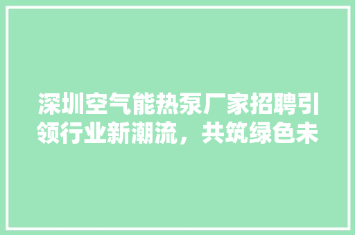 深圳空气能热泵厂家招聘引领行业新潮流，共筑绿色未来 综合便民