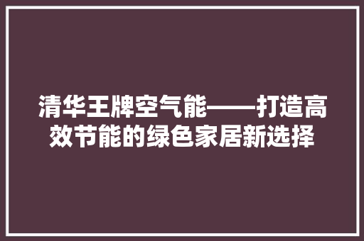 清华王牌空气能——打造高效节能的绿色家居新选择