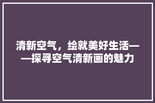 清新空气，绘就美好生活——探寻空气清新画的魅力 综合便民