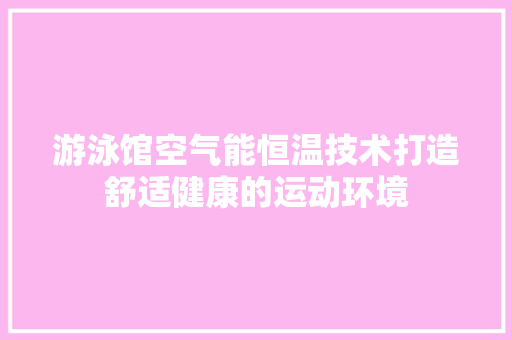 游泳馆空气能恒温技术打造舒适健康的运动环境 汽车维修