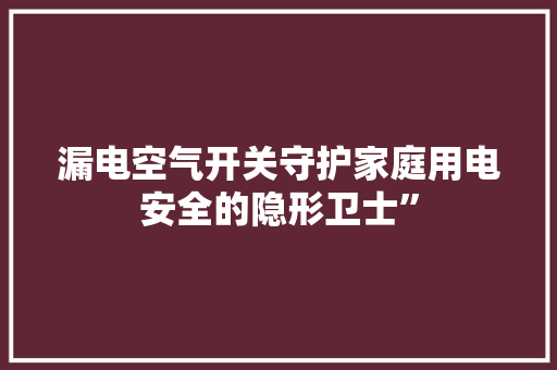 漏电空气开关守护家庭用电安全的隐形卫士” 综合便民