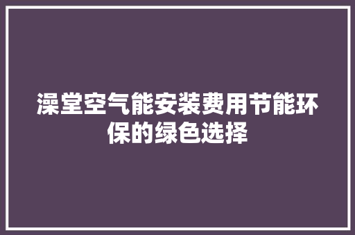 澡堂空气能安装费用节能环保的绿色选择 厨房维修