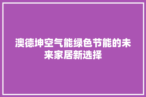 澳德坤空气能绿色节能的未来家居新选择 家电维修