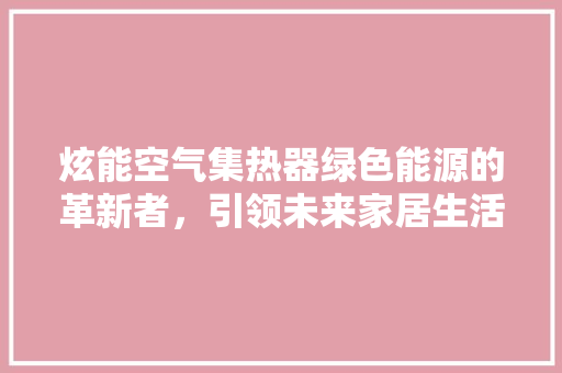 炫能空气集热器绿色能源的革新者，引领未来家居生活新风尚 汽车维修