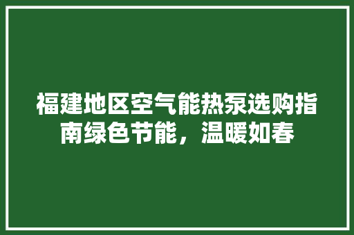 福建地区空气能热泵选购指南绿色节能，温暖如春