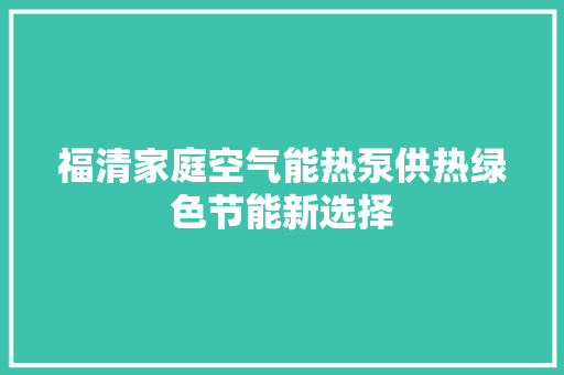 福清家庭空气能热泵供热绿色节能新选择