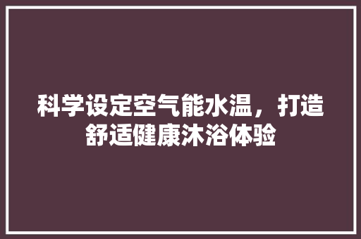 科学设定空气能水温，打造舒适健康沐浴体验