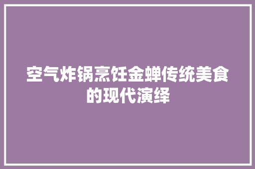 空气炸锅烹饪金蝉传统美食的现代演绎