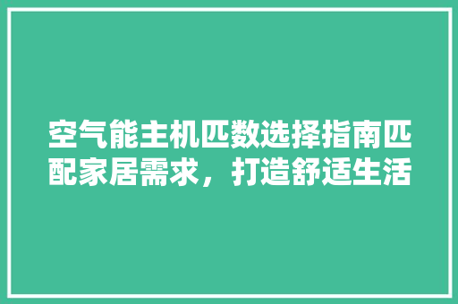 空气能主机匹数选择指南匹配家居需求，打造舒适生活空间