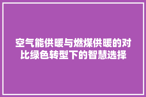 空气能供暖与燃煤供暖的对比绿色转型下的智慧选择 厨房维修