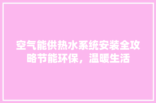 空气能供热水系统安装全攻略节能环保，温暖生活 综合便民