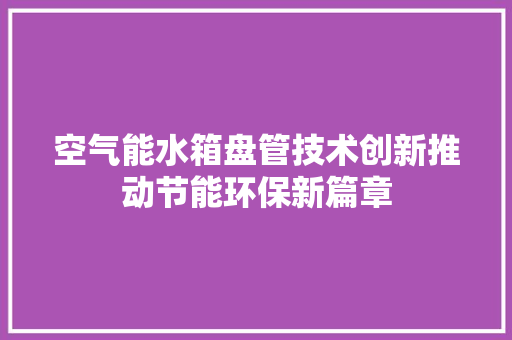 空气能水箱盘管技术创新推动节能环保新篇章 汽车维修