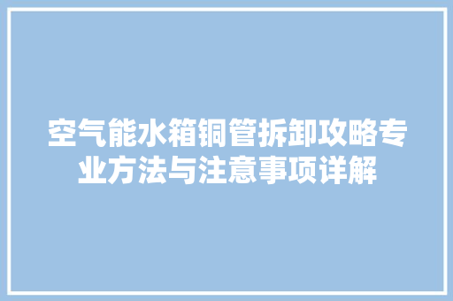 空气能水箱铜管拆卸攻略专业方法与注意事项详解
