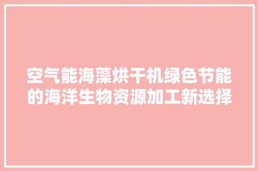 空气能海藻烘干机绿色节能的海洋生物资源加工新选择 家电维修