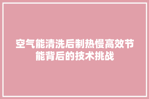 空气能清洗后制热慢高效节能背后的技术挑战