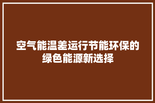 空气能温差运行节能环保的绿色能源新选择 汽车维修