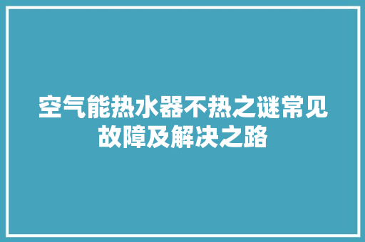 空气能热水器不热之谜常见故障及解决之路