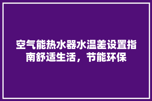 空气能热水器水温差设置指南舒适生活，节能环保