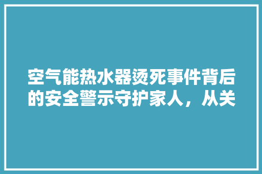 空气能热水器烫死事件背后的安全警示守护家人，从关注产品安全开始 综合便民
