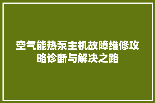 空气能热泵主机故障维修攻略诊断与解决之路