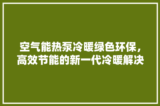 空气能热泵冷暖绿色环保，高效节能的新一代冷暖解决方法