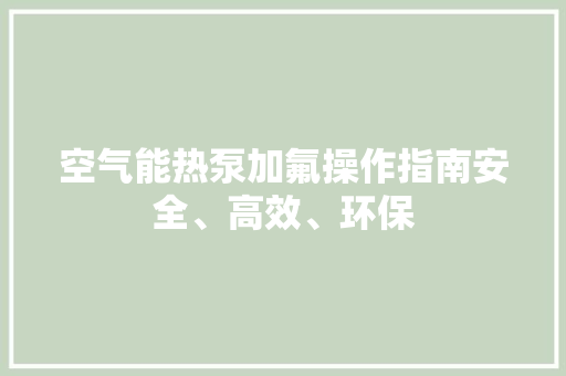空气能热泵加氟操作指南安全、高效、环保