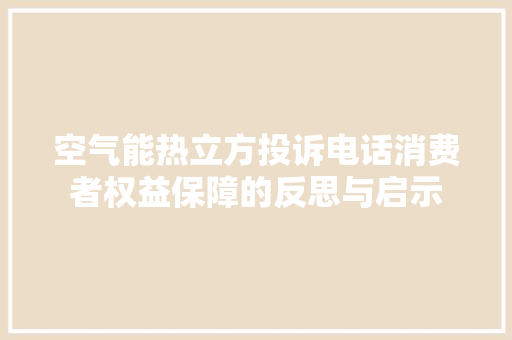 空气能热立方投诉电话消费者权益保障的反思与启示 厨房维修