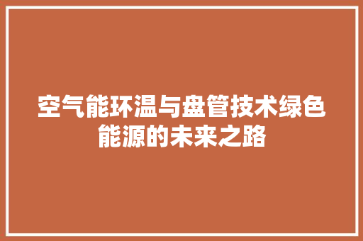 空气能环温与盘管技术绿色能源的未来之路