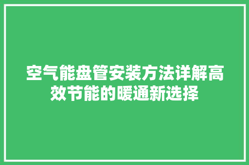 空气能盘管安装方法详解高效节能的暖通新选择