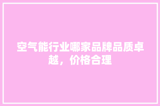 空气能行业哪家品牌品质卓越，价格合理