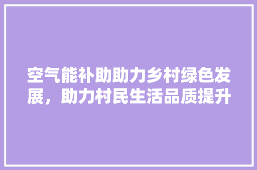 空气能补助助力乡村绿色发展，助力村民生活品质提升