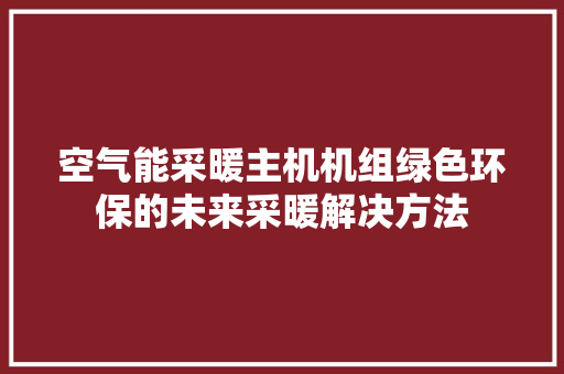 空气能采暖主机机组绿色环保的未来采暖解决方法