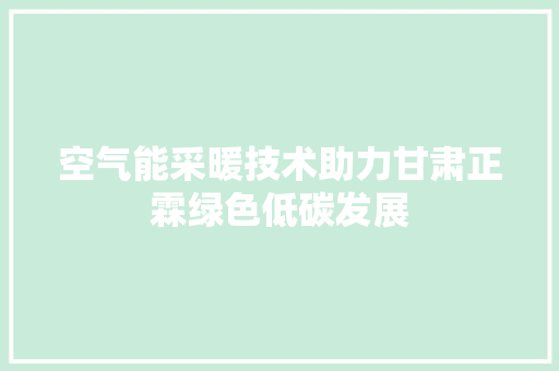 空气能采暖技术助力甘肃正霖绿色低碳发展