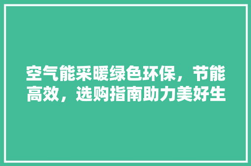 空气能采暖绿色环保，节能高效，选购指南助力美好生活