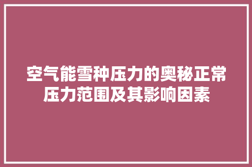 空气能雪种压力的奥秘正常压力范围及其影响因素